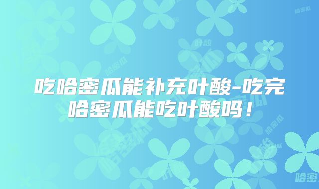 吃哈密瓜能补充叶酸-吃完哈密瓜能吃叶酸吗！