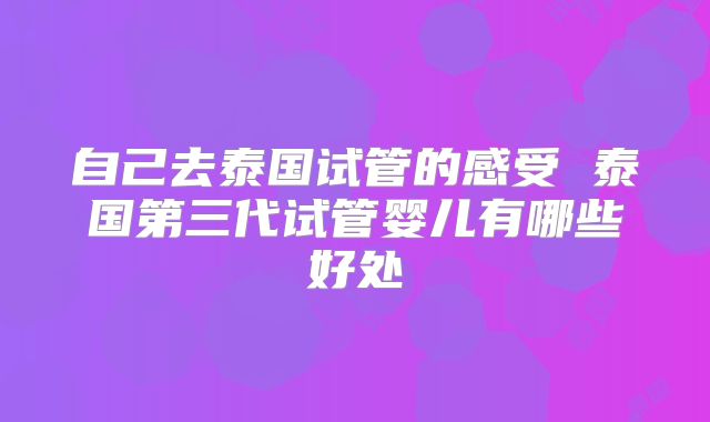 自己去泰国试管的感受 泰国第三代试管婴儿有哪些好处