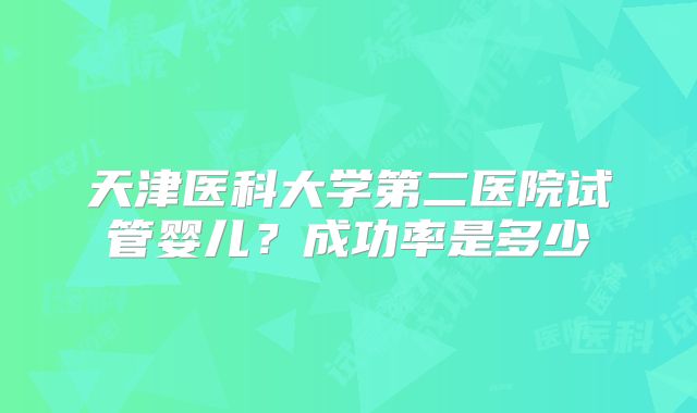 天津医科大学第二医院试管婴儿?成功率是多少