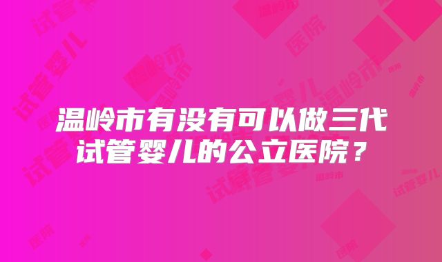 温岭市有没有可以做三代试管婴儿的公立医院？