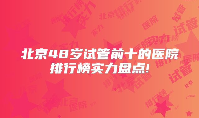 北京48岁试管前十的医院排行榜实力盘点!