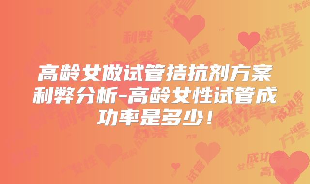 高龄女做试管拮抗剂方案利弊分析-高龄女性试管成功率是多少！