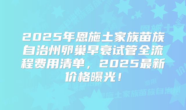 2025年恩施土家族苗族自治州卵巢早衰试管全流程费用清单，2025最新价格曝光！
