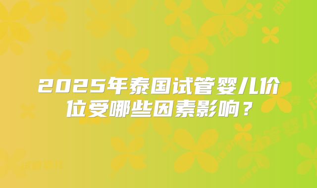 2025年泰国试管婴儿价位受哪些因素影响？