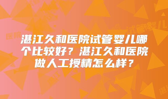 湛江久和医院试管婴儿哪个比较好？湛江久和医院做人工授精怎么样？