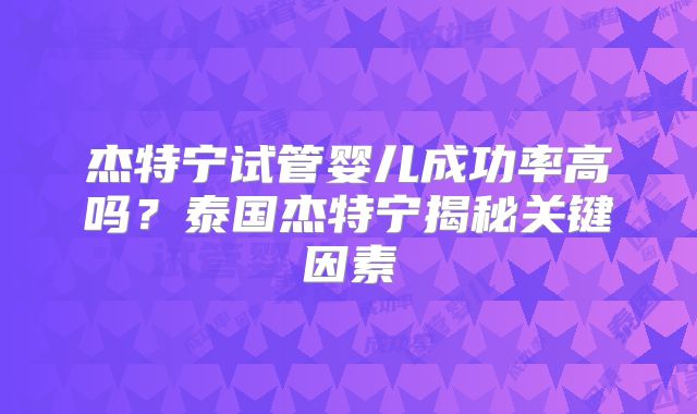 杰特宁试管婴儿成功率高吗？泰国杰特宁揭秘关键因素