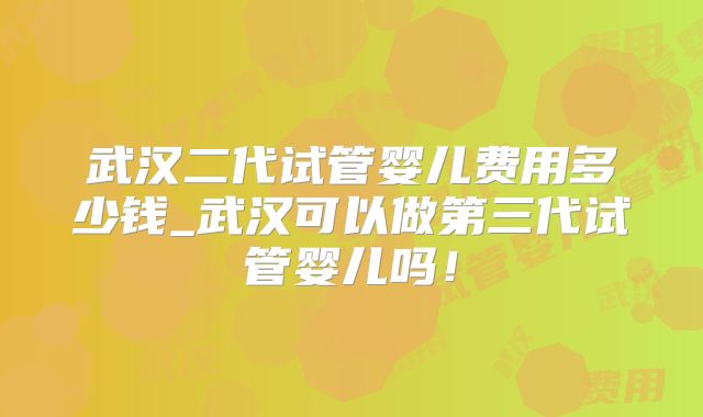 武汉二代试管婴儿费用多少钱_武汉可以做第三代试管婴儿吗！