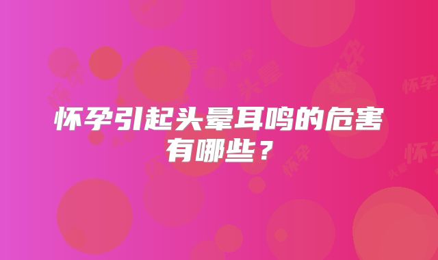 怀孕引起头晕耳鸣的危害有哪些？