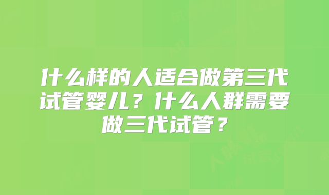 什么样的人适合做第三代试管婴儿？什么人群需要做三代试管？