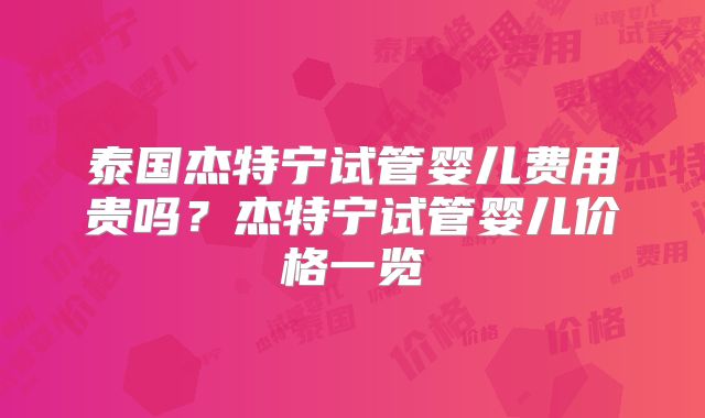 泰国杰特宁试管婴儿费用贵吗？杰特宁试管婴儿价格一览