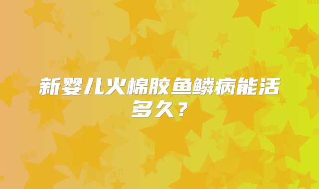 新婴儿火棉胶鱼鳞病能活多久?