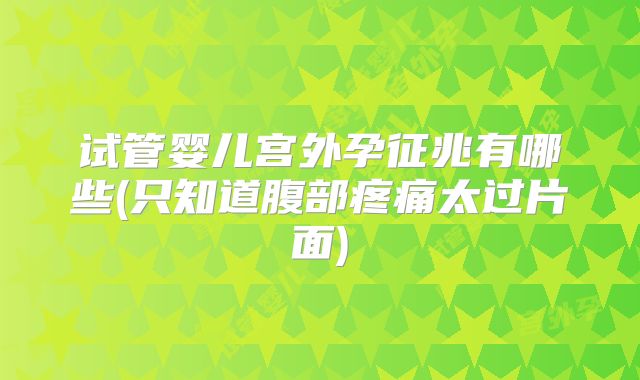 试管婴儿宫外孕征兆有哪些(只知道腹部疼痛太过片面)