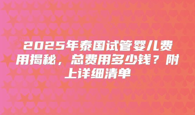 2025年泰国试管婴儿费用揭秘，总费用多少钱？附上详细清单