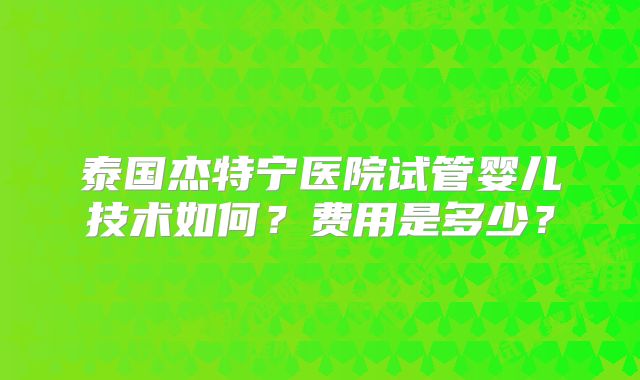 泰国杰特宁医院试管婴儿技术如何？费用是多少？