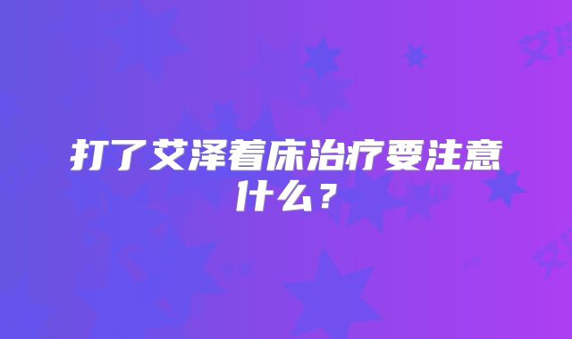 打了艾泽着床治疗要注意什么?