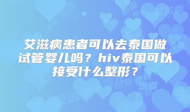 艾滋病患者可以去泰国做试管婴儿吗？hiv泰国可以接受什么整形？