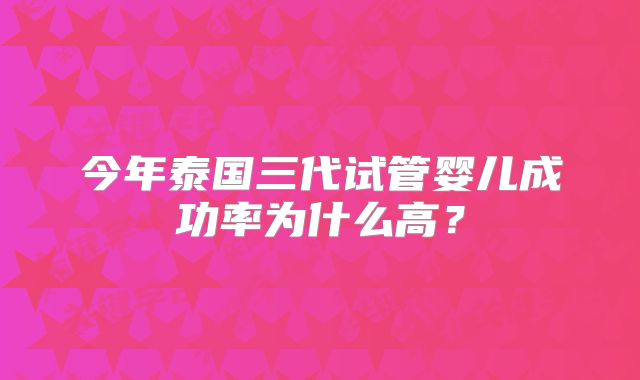 今年泰国三代试管婴儿成功率为什么高？