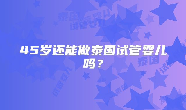 45岁还能做泰国试管婴儿吗？
