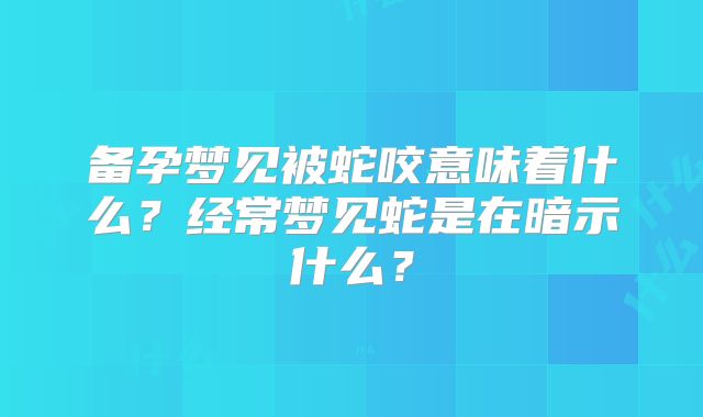备孕梦见被蛇咬意味着什么？经常梦见蛇是在暗示什么？