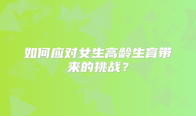 如何应对女生高龄生育带来的挑战?