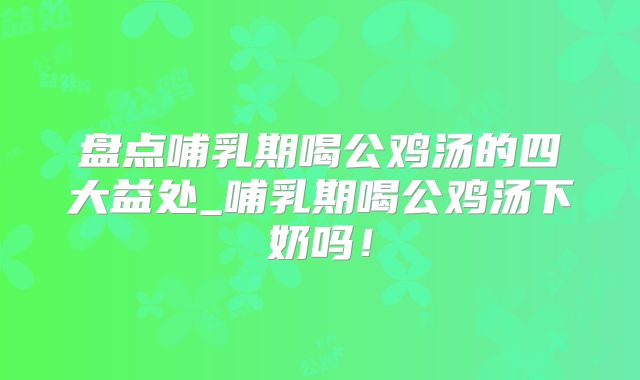 盘点哺乳期喝公鸡汤的四大益处_哺乳期喝公鸡汤下奶吗!