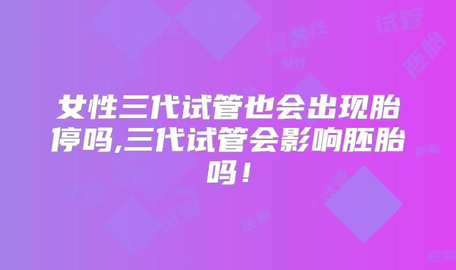 女性三代试管也会出现胎停吗,三代试管会影响胚胎吗！