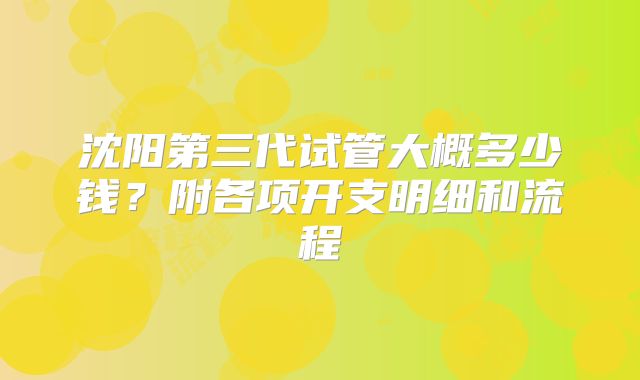 沈阳第三代试管大概多少钱?附各项开支明细和流程