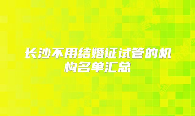 长沙不用结婚证试管的机构名单汇总