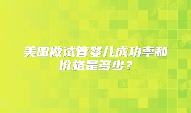美国做试管婴儿成功率和价格是多少?
