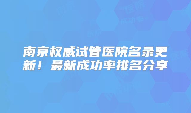 南京权威试管医院名录更新!最新成功率排名分享