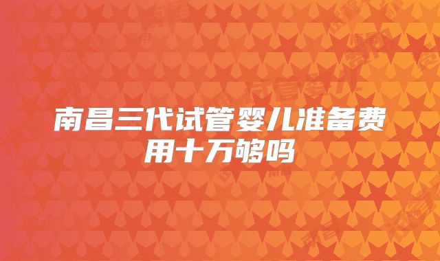 南昌三代试管婴儿准备费用十万够吗