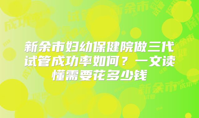 新余市妇幼保健院做三代试管成功率如何？一文读懂需要花多少钱