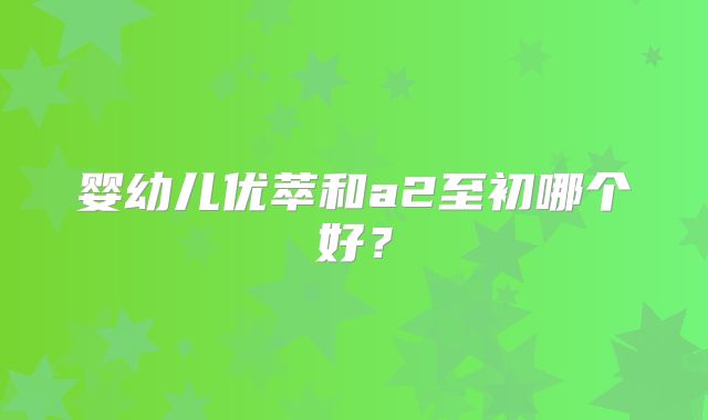 婴幼儿优萃和a2至初哪个好？