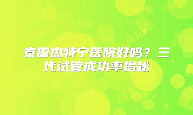 泰国杰特宁医院好吗？三代试管成功率揭秘
