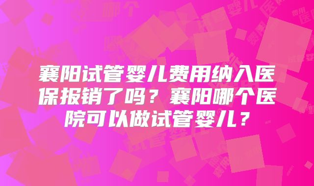 襄阳试管婴儿费用纳入医保报销了吗？襄阳哪个医院可以做试管婴儿？