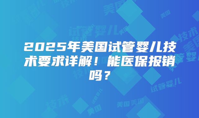 2025年美国试管婴儿技术要求详解!能医保报销吗?