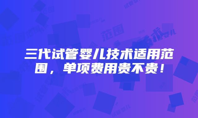 三代试管婴儿技术适用范围，单项费用贵不贵！