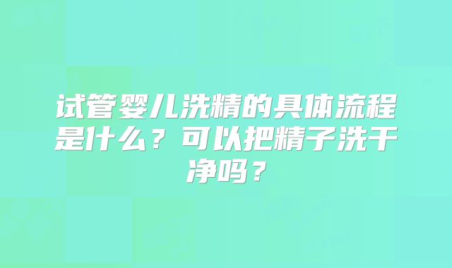 试管婴儿洗精的具体流程是什么?可以把精子洗干净吗?