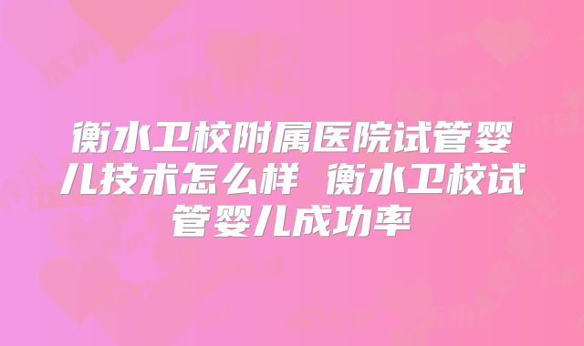衡水卫校附属医院试管婴儿技术怎么样 衡水卫校试管婴儿成功率
