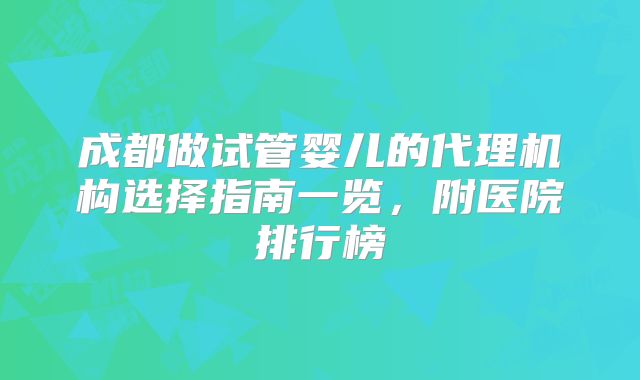 成都做试管婴儿的代理机构选择指南一览，附医院排行榜