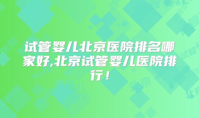 试管婴儿北京医院排名哪家好,北京试管婴儿医院排行！