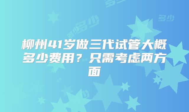 柳州41岁做三代试管大概多少费用?只需考虑两方面