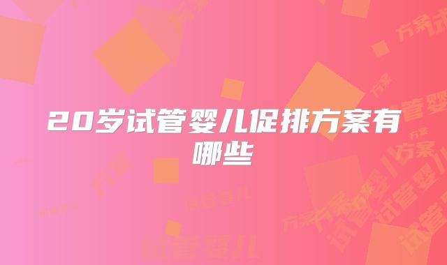 20岁试管婴儿促排方案有哪些