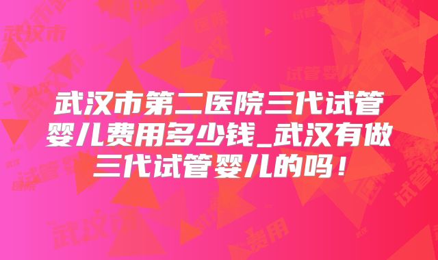 武汉市第二医院三代试管婴儿费用多少钱_武汉有做三代试管婴儿的吗!