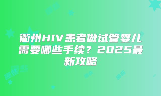 衢州HIV患者做试管婴儿需要哪些手续？2025最新攻略