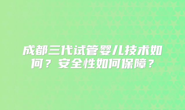 成都三代试管婴儿技术如何？安全性如何保障？