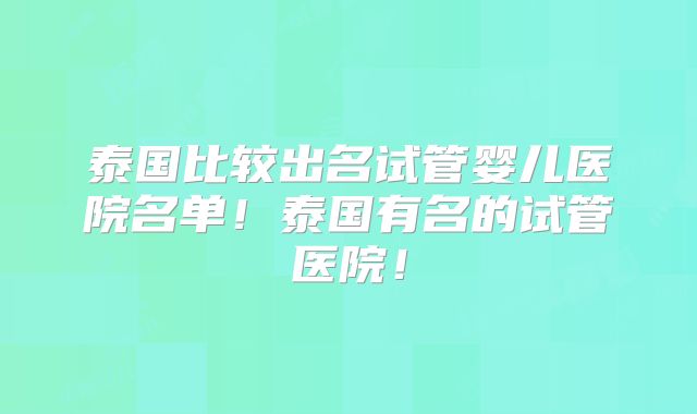 泰国比较出名试管婴儿医院名单!泰国有名的试管医院!