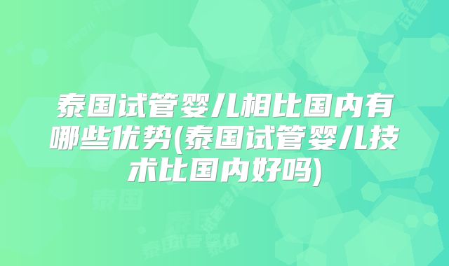 泰国试管婴儿相比国内有哪些优势(泰国试管婴儿技术比国内好吗)