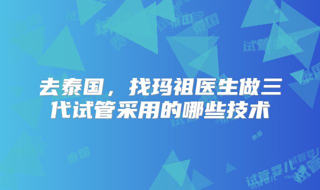 去泰国，找玛祖医生做三代试管采用的哪些技术