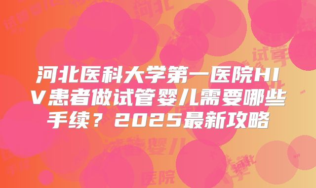 河北医科大学第一医院HIV患者做试管婴儿需要哪些手续?2025最新攻略
